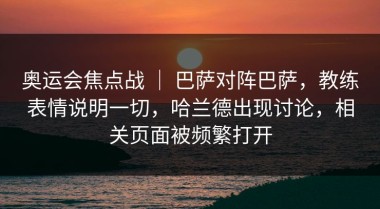 奥运会焦点战 ｜ 巴萨对阵巴萨，教练表情说明一切，哈兰德出现讨论，相关页面被频繁打开