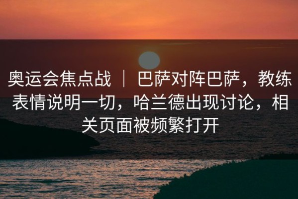 奥运会焦点战 ｜ 巴萨对阵巴萨，教练表情说明一切，哈兰德出现讨论，相关页面被频繁打开