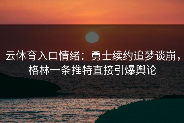 云体育入口情绪：勇士续约追梦谈崩，格林一条推特直接引爆舆论