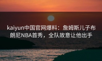 kaiyun中国官网爆料：詹姆斯儿子布朗尼NBA首秀，全队故意让他出手