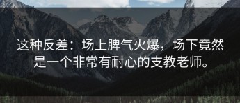这种反差：场上脾气火爆，场下竟然是一个非常有耐心的支教老师。