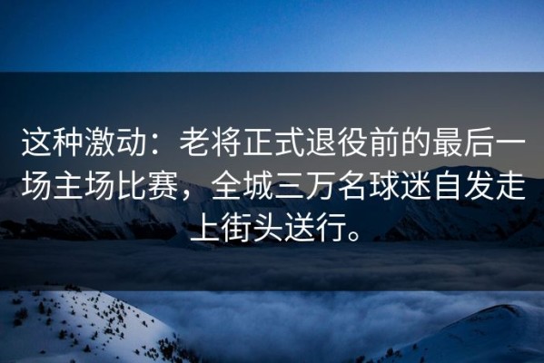 这种激动：老将正式退役前的最后一场主场比赛，全城三万名球迷自发走上街头送行。