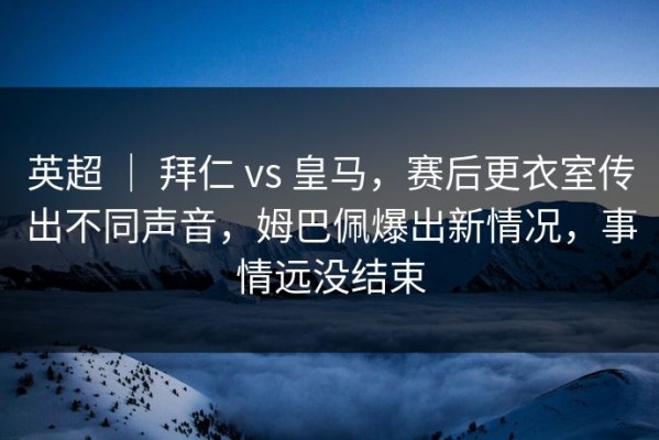 英超 ｜ 拜仁 vs 皇马，赛后更衣室传出不同声音，姆巴佩爆出新情况，事情远没结束