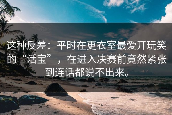 这种反差：平时在更衣室最爱开玩笑的“活宝”，在进入决赛前竟然紧张到连话都说不出来。
