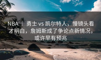 NBA ｜ 勇士 vs 凯尔特人，慢镜头看才明白，詹姆斯成了争论点新情况，或许早有预兆