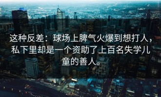 这种反差：球场上脾气火爆到想打人，私下里却是一个资助了上百名失学儿童的善人。