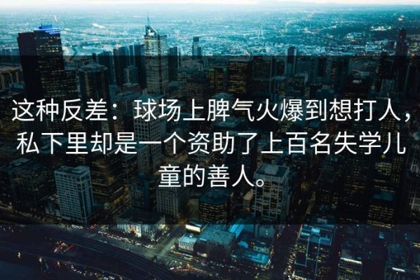 这种反差：球场上脾气火爆到想打人，私下里却是一个资助了上百名失学儿童的善人。