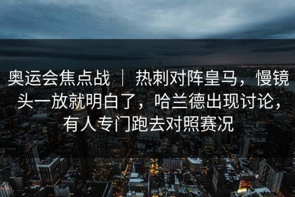 奥运会焦点战 ｜ 热刺对阵皇马，慢镜头一放就明白了，哈兰德出现讨论，有人专门跑去对照赛况