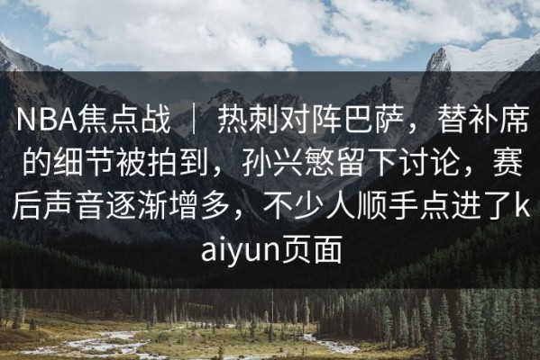 NBA焦点战 ｜ 热刺对阵巴萨，替补席的细节被拍到，孙兴慜留下讨论，赛后声音逐渐增多，不少人顺手点进了kaiyun页面
