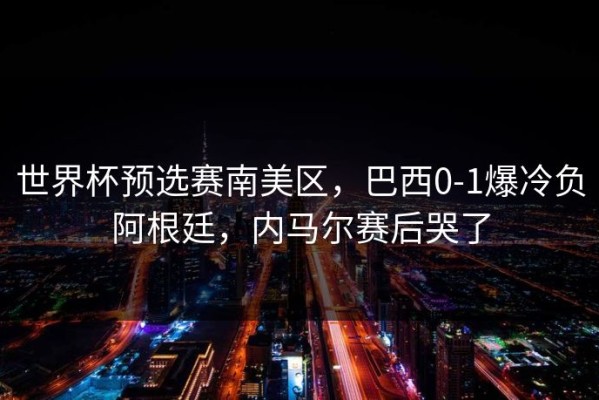 世界杯预选赛南美区，巴西0-1爆冷负阿根廷，内马尔赛后哭了