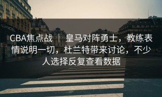 CBA焦点战 ｜ 皇马对阵勇士，教练表情说明一切，杜兰特带来讨论，不少人选择反复查看数据