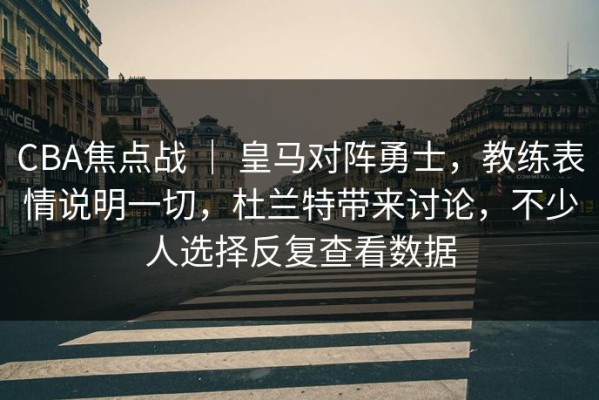 CBA焦点战 ｜ 皇马对阵勇士，教练表情说明一切，杜兰特带来讨论，不少人选择反复查看数据