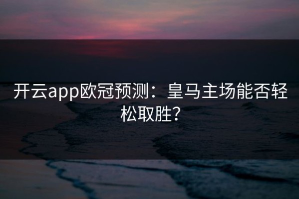 开云app欧冠预测：皇马主场能否轻松取胜？