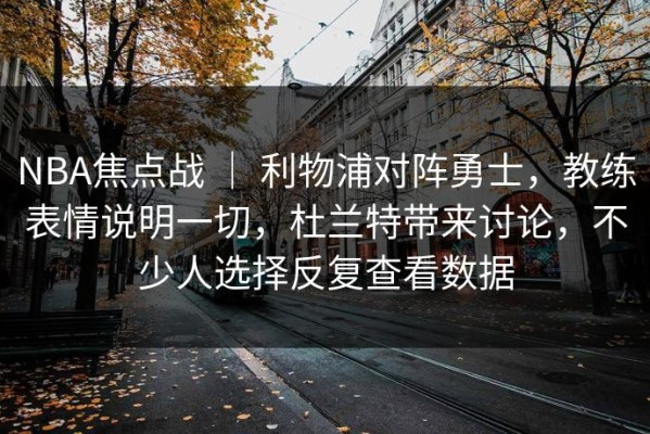 NBA焦点战 ｜ 利物浦对阵勇士，教练表情说明一切，杜兰特带来讨论，不少人选择反复查看数据
