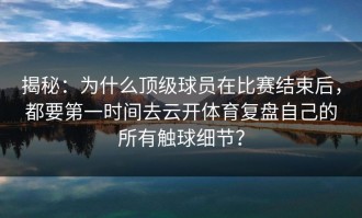 揭秘：为什么顶级球员在比赛结束后，都要第一时间去云开体育复盘自己的所有触球细节？