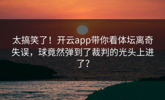 太搞笑了！开云app带你看体坛离奇失误，球竟然弹到了裁判的光头上进了？