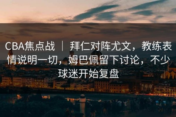 CBA焦点战 ｜ 拜仁对阵尤文，教练表情说明一切，姆巴佩留下讨论，不少球迷开始复盘