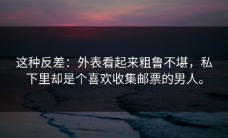 这种反差：外表看起来粗鲁不堪，私下里却是个喜欢收集邮票的男人。