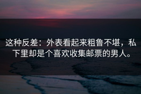 这种反差：外表看起来粗鲁不堪，私下里却是个喜欢收集邮票的男人。