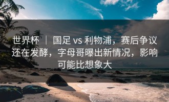 世界杯 ｜ 国足 vs 利物浦，赛后争议还在发酵，字母哥曝出新情况，影响可能比想象大