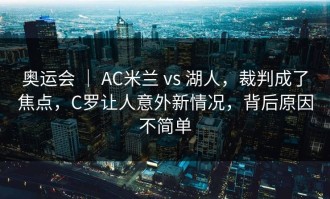 奥运会 ｜ AC米兰 vs 湖人，裁判成了焦点，C罗让人意外新情况，背后原因不简单