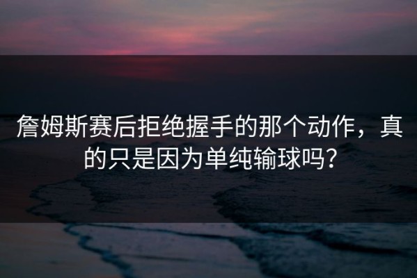 詹姆斯赛后拒绝握手的那个动作，真的只是因为单纯输球吗？