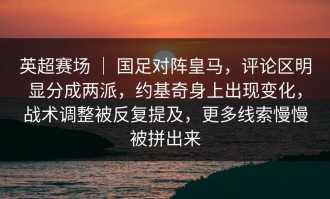 英超赛场 ｜ 国足对阵皇马，评论区明显分成两派，约基奇身上出现变化，战术调整被反复提及，更多线索慢慢被拼出来