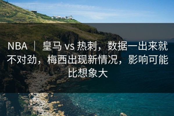 NBA ｜ 皇马 vs 热刺，数据一出来就不对劲，梅西出现新情况，影响可能比想象大