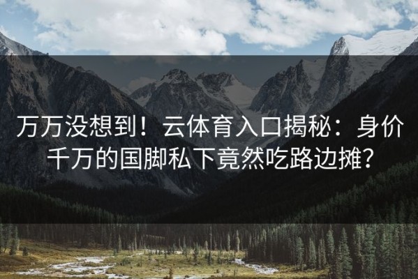 万万没想到！云体育入口揭秘：身价千万的国脚私下竟然吃路边摊？