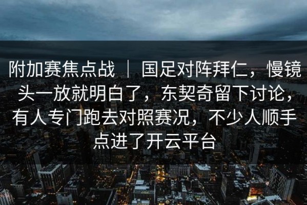 附加赛焦点战 ｜ 国足对阵拜仁，慢镜头一放就明白了，东契奇留下讨论，有人专门跑去对照赛况，不少人顺手点进了开云平台