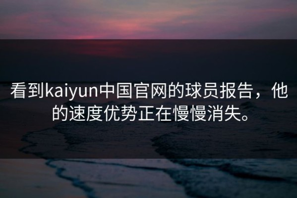 看到kaiyun中国官网的球员报告，他的速度优势正在慢慢消失。