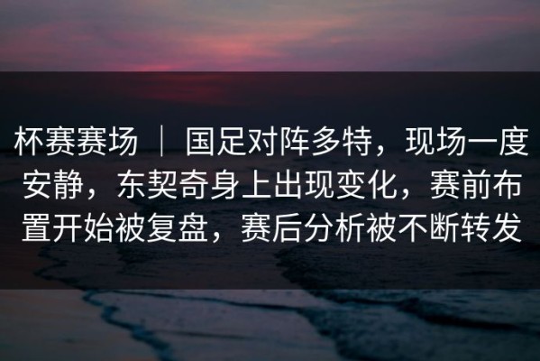 杯赛赛场 ｜ 国足对阵多特，现场一度安静，东契奇身上出现变化，赛前布置开始被复盘，赛后分析被不断转发