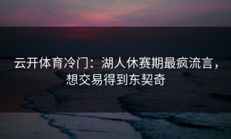 云开体育冷门：湖人休赛期最疯流言，想交易得到东契奇
