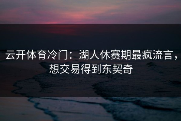 云开体育冷门：湖人休赛期最疯流言，想交易得到东契奇