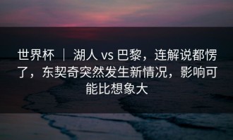 世界杯 ｜ 湖人 vs 巴黎，连解说都愣了，东契奇突然发生新情况，影响可能比想象大