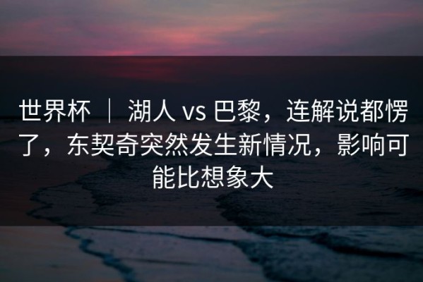 世界杯 ｜ 湖人 vs 巴黎，连解说都愣了，东契奇突然发生新情况，影响可能比想象大
