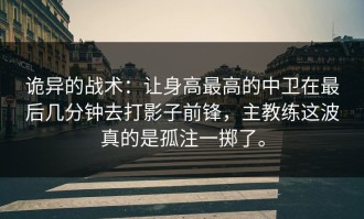 诡异的战术：让身高最高的中卫在最后几分钟去打影子前锋，主教练这波真的是孤注一掷了。
