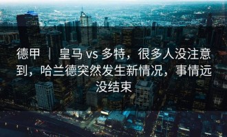德甲 ｜ 皇马 vs 多特，很多人没注意到，哈兰德突然发生新情况，事情远没结束