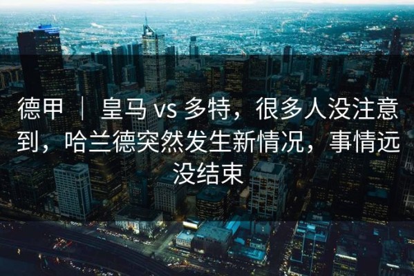 德甲 ｜ 皇马 vs 多特，很多人没注意到，哈兰德突然发生新情况，事情远没结束