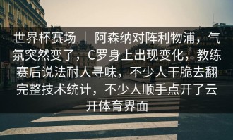 世界杯赛场 ｜ 阿森纳对阵利物浦，气氛突然变了，C罗身上出现变化，教练赛后说法耐人寻味，不少人干脆去翻完整技术统计，不少人顺手点开了云开体育界面