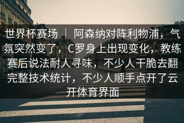 世界杯赛场 ｜ 阿森纳对阵利物浦，气氛突然变了，C罗身上出现变化，教练赛后说法耐人寻味，不少人干脆去翻完整技术统计，不少人顺手点开了云开体育界面