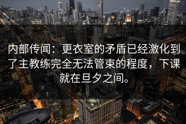 内部传闻：更衣室的矛盾已经激化到了主教练完全无法管束的程度，下课就在旦夕之间。