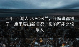 西甲 ｜ 湖人 vs AC米兰，连解说都愣了，库里爆出新情况，影响可能比想象大