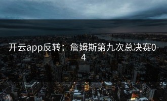 开云app反转：詹姆斯第九次总决赛0-4