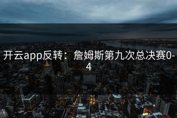 开云app反转：詹姆斯第九次总决赛0-4
