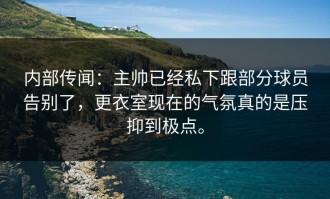 内部传闻：主帅已经私下跟部分球员告别了，更衣室现在的气氛真的是压抑到极点。