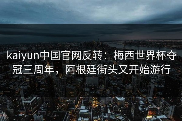 kaiyun中国官网反转：梅西世界杯夺冠三周年，阿根廷街头又开始游行