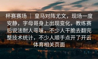 杯赛赛场 ｜ 皇马对阵尤文，现场一度安静，字母哥身上出现变化，教练赛后说法耐人寻味，不少人干脆去翻完整技术统计，不少人顺手点开了开云体育相关页面