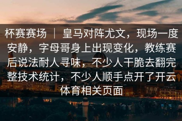 杯赛赛场 ｜ 皇马对阵尤文，现场一度安静，字母哥身上出现变化，教练赛后说法耐人寻味，不少人干脆去翻完整技术统计，不少人顺手点开了开云体育相关页面