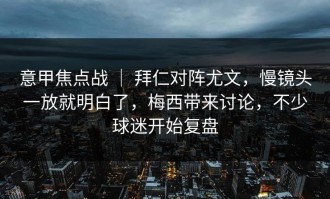 意甲焦点战 ｜ 拜仁对阵尤文，慢镜头一放就明白了，梅西带来讨论，不少球迷开始复盘